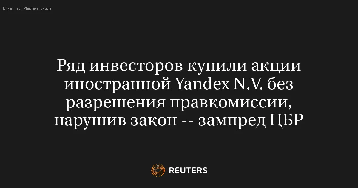 
								Ряд инвесторов купили акции иностранной Yandex N.V. без разрешения правкомиссии, нарушив закон -- зампред ЦБР			