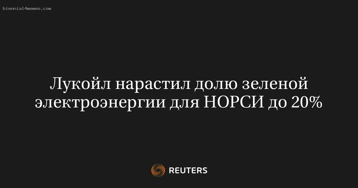 
								Лукойл нарастил долю зеленой электроэнергии для НОРСИ до 20%			