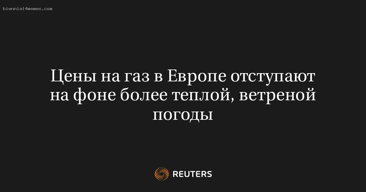 
								Цены на газ в Европе отступают на фоне более теплой, ветреной погоды			