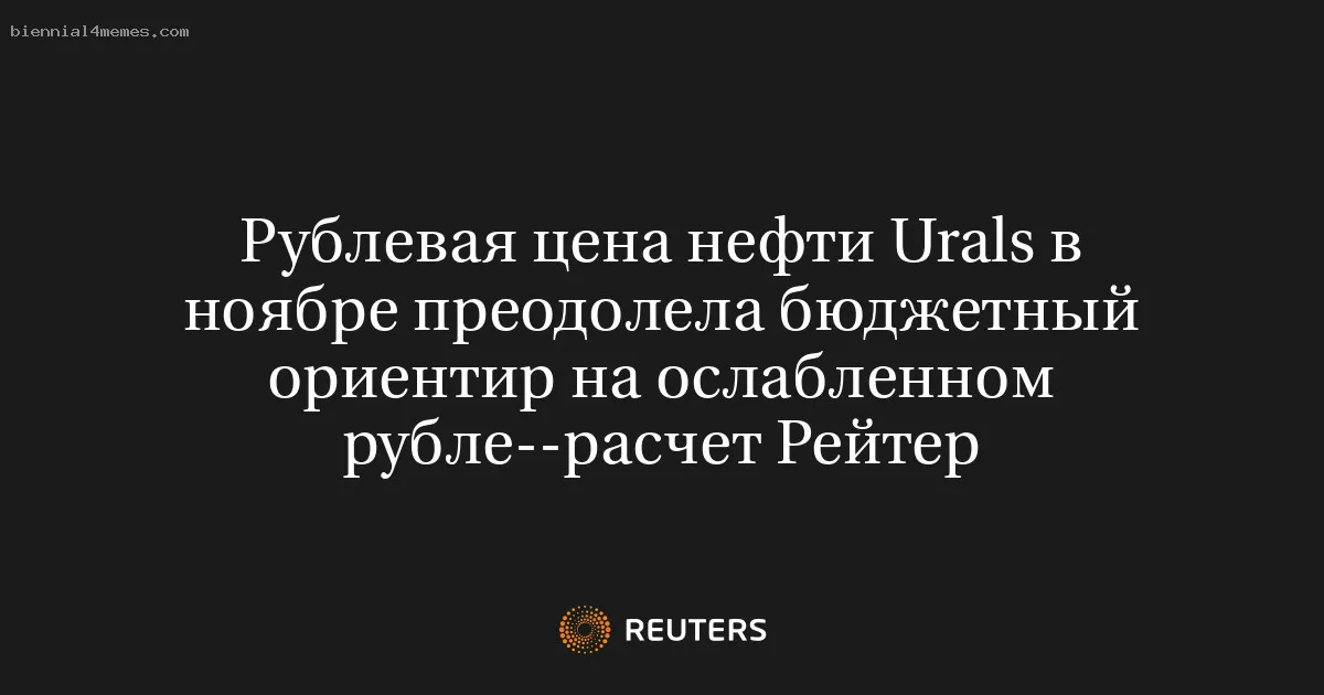 
								Рублевая цена нефти Urals в ноябре преодолела бюджетный ориентир на ослабленном рубле--расчет Рейтер			