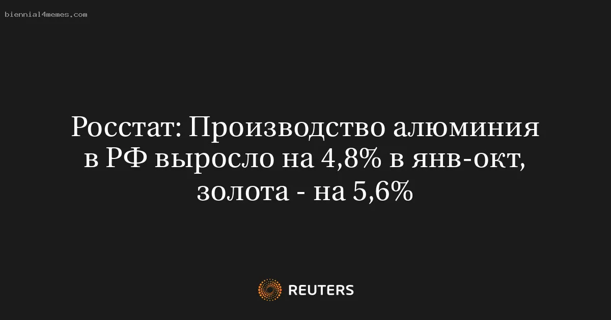 
								Росстат: Производство алюминия в РФ выросло на 4,8% в янв-окт, золота - на 5,6%			