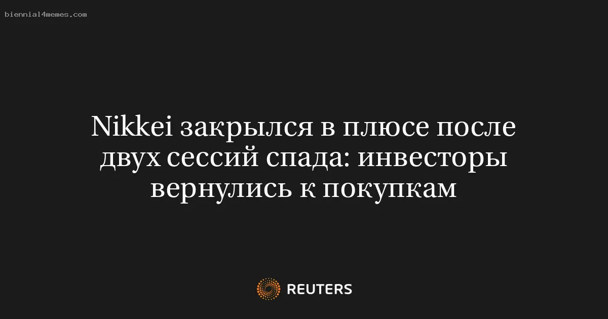 
								Nikkei закрылся в плюсе после двух сессий спада: инвесторы вернулись к покупкам			