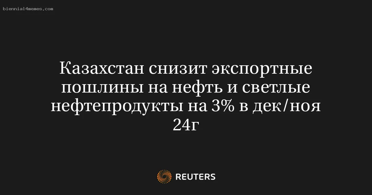 
								Казахстан снизит экспортные пошлины на нефть и светлые нефтепродукты на 3% в дек/ноя 24г			