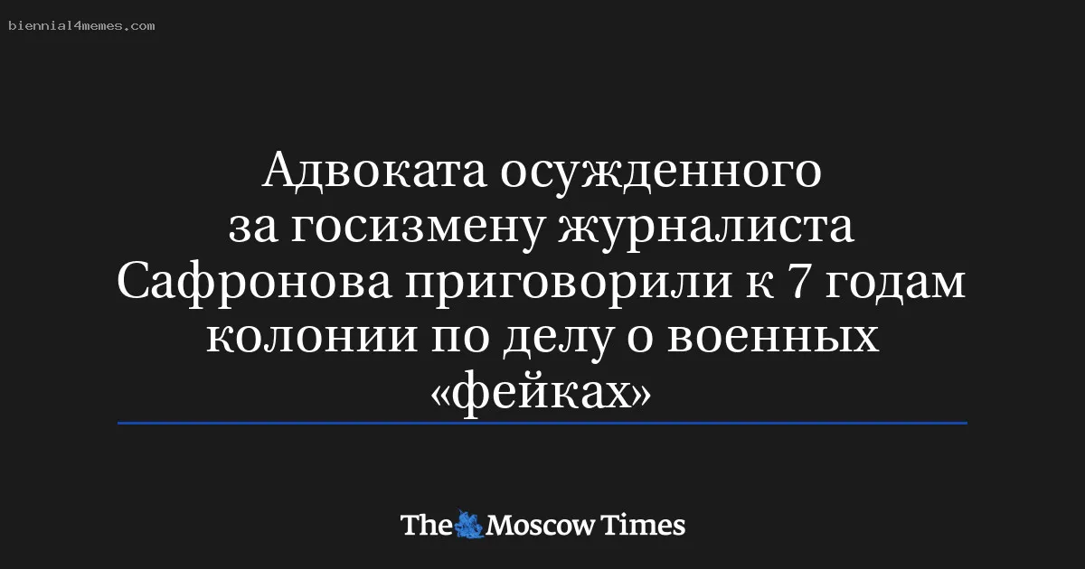 
								Адвоката осужденного за госизмену журналиста Сафронова приговорили к 7 годам колонии по делу о военных «фейках»			