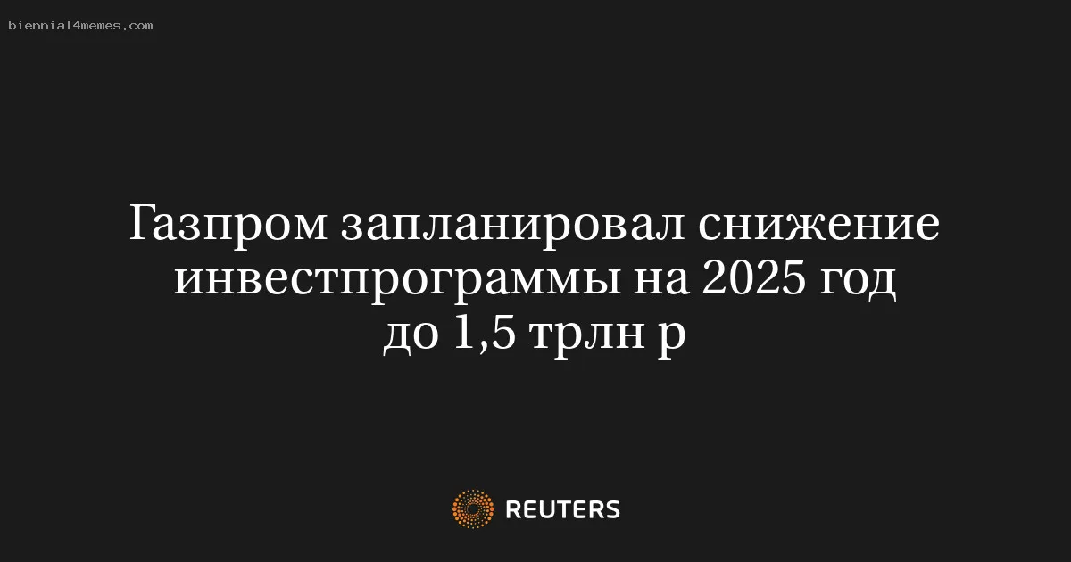 
								Газпром запланировал снижение инвестпрограммы на 2025 год до 1,5 трлн р			