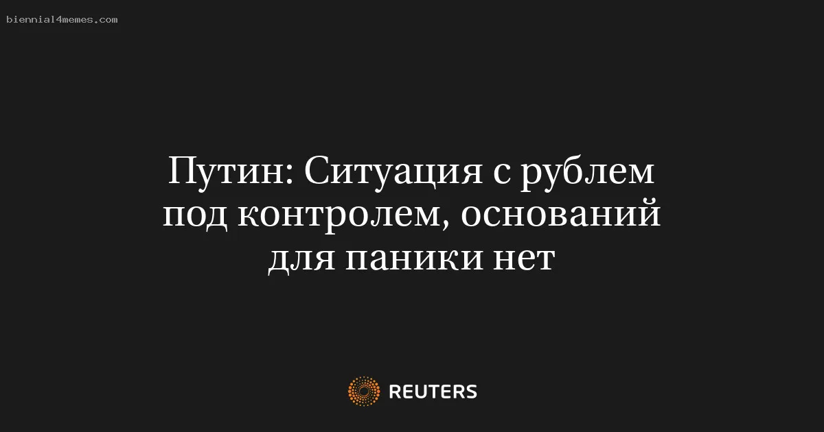 
								Путин: Ситуация с рублем под контролем, оснований для паники нет			