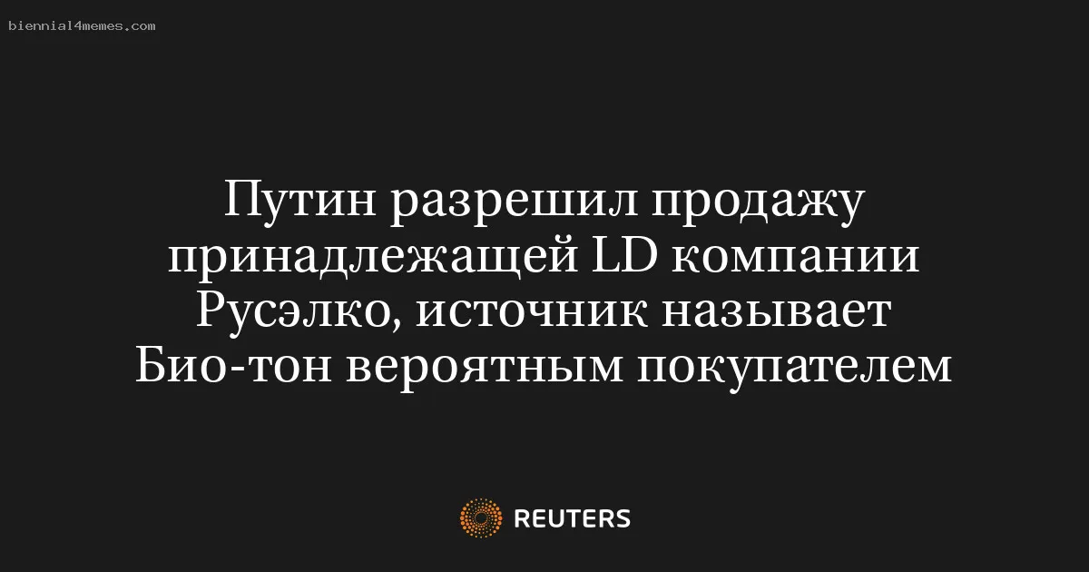 
								Путин разрешил продажу принадлежащей LD компании Русэлко, источник называет Био-тон вероятным покупателем			