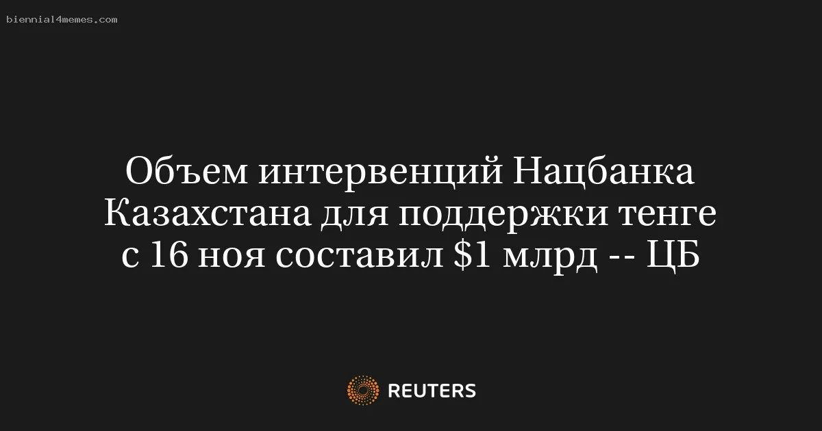 
								Объем интервенций Нацбанка Казахстана для поддержки тенге с 16 ноя составил $1 млрд -- ЦБ			