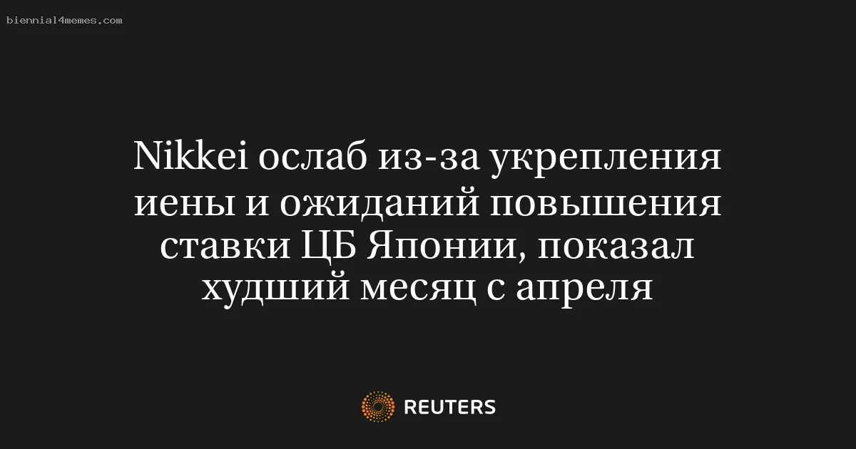 
								Nikkei ослаб из-за укрепления иены и ожиданий повышения ставки ЦБ Японии, показал худший месяц с апреля			