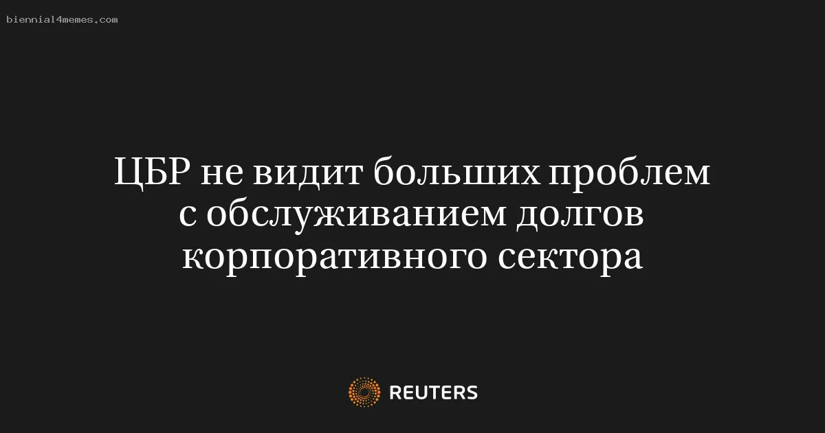 
								ЦБР не видит больших проблем с обслуживанием долгов корпоративного сектора			