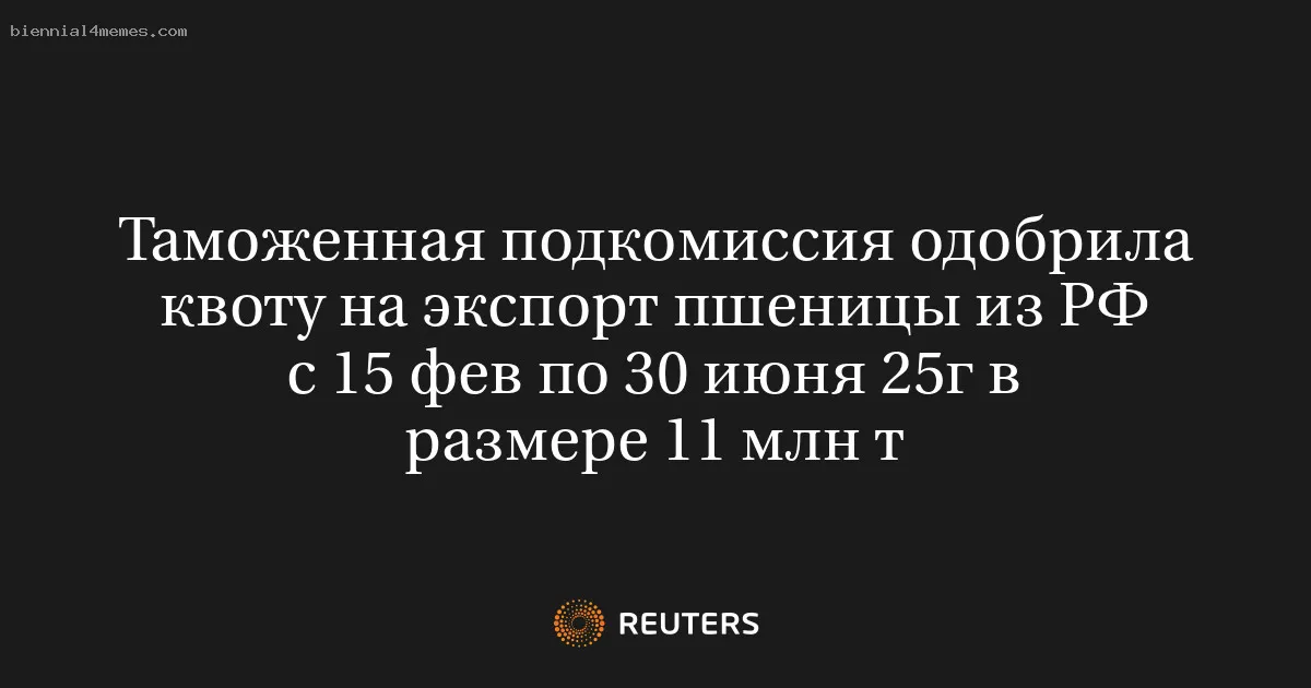 
								Таможенная подкомиссия одобрила квоту на экспорт пшеницы из РФ с 15 фев по 30 июня 25г в размере 11 млн т			