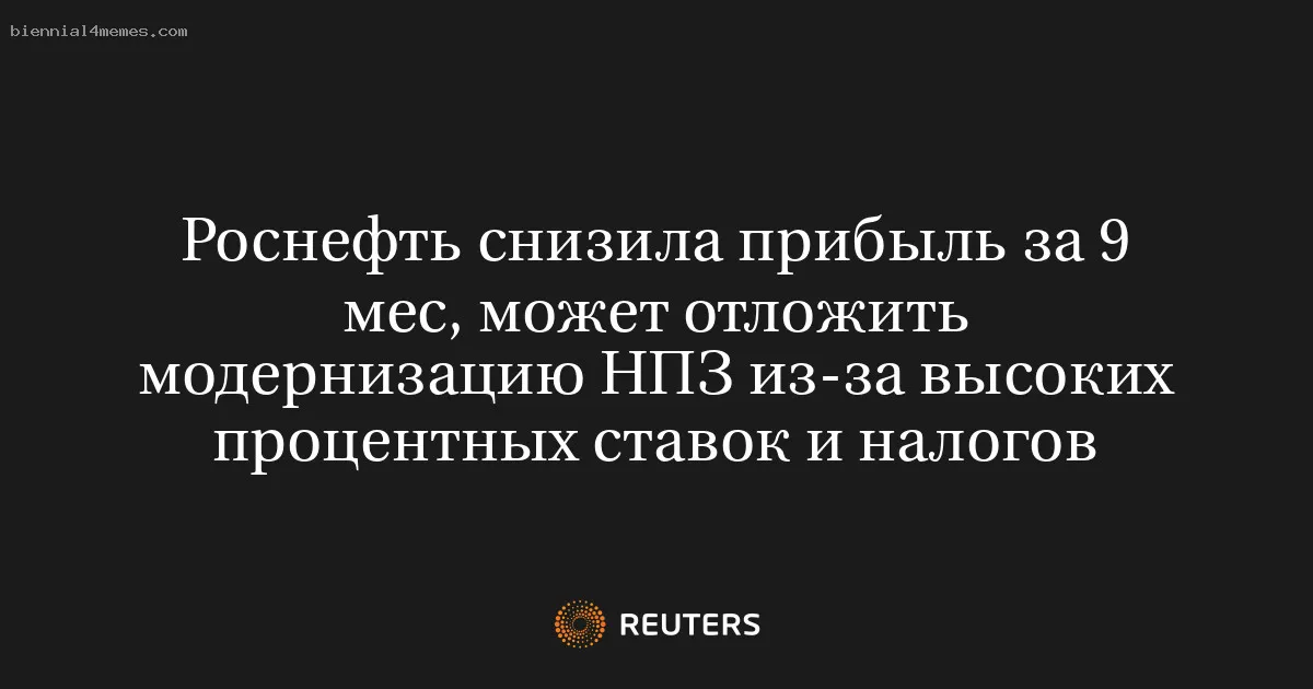 
								Роснефть снизила прибыль за 9 мес, может отложить модернизацию НПЗ из-за высоких процентных ставок и налогов			