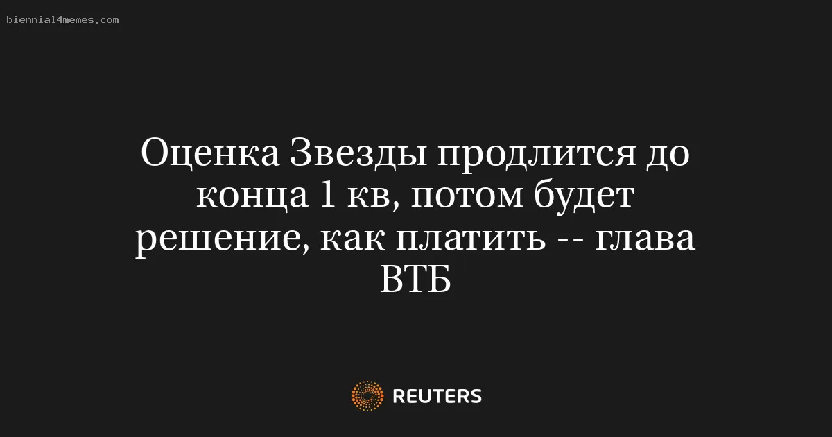 
								Оценка Звезды продлится до конца 1 кв, потом будет решение, как платить -- глава ВТБ			