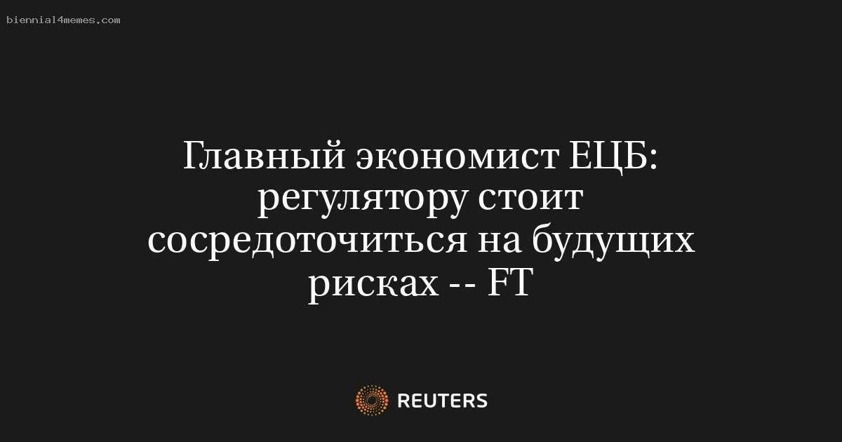 
								Главный экономист ЕЦБ: регулятору стоит сосредоточиться на будущих рисках -- FT			