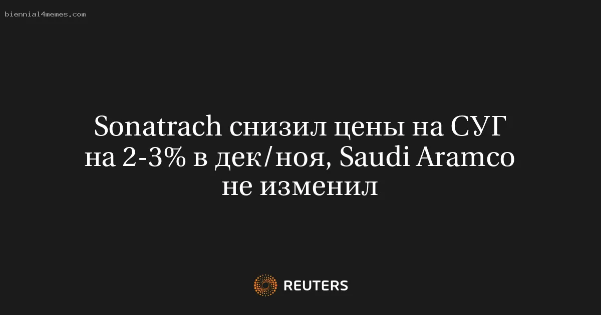 
								Sonatrach снизил цены на СУГ на 2-3% в дек/ноя, Saudi Aramco не изменил			