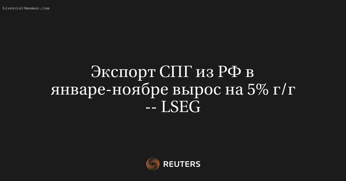 
								Экспорт СПГ из РФ в январе-ноябре вырос на 5% г/г -- LSEG			