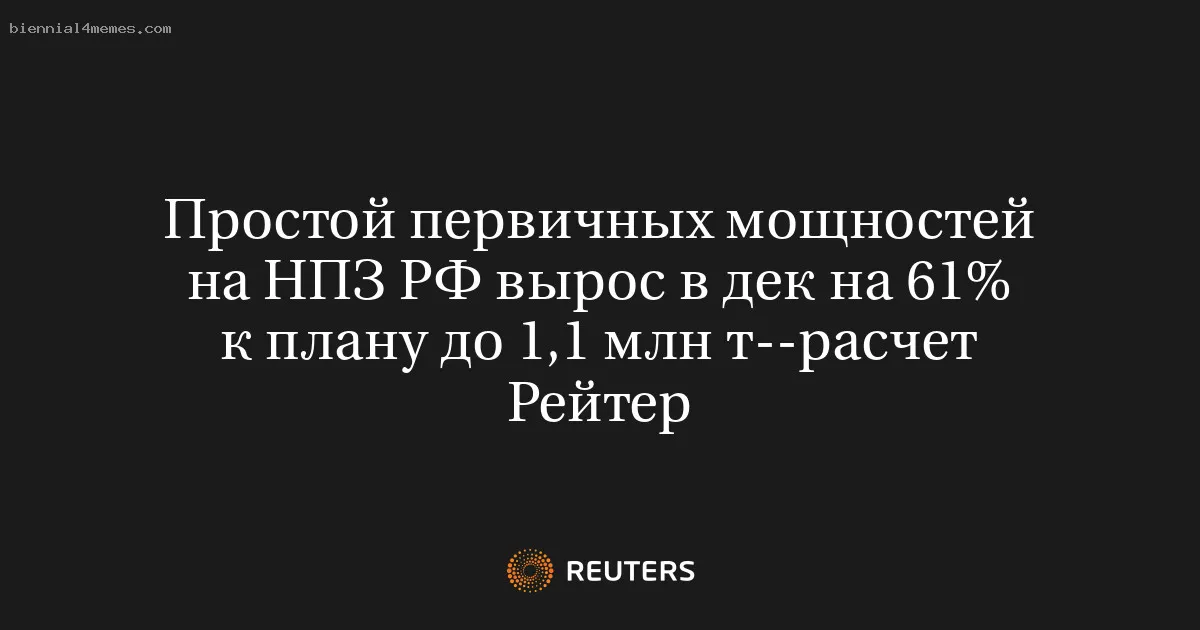 
								Простой первичных мощностей на НПЗ РФ вырос в дек на 61% к плану до 1,1 млн т--расчет Рейтер			