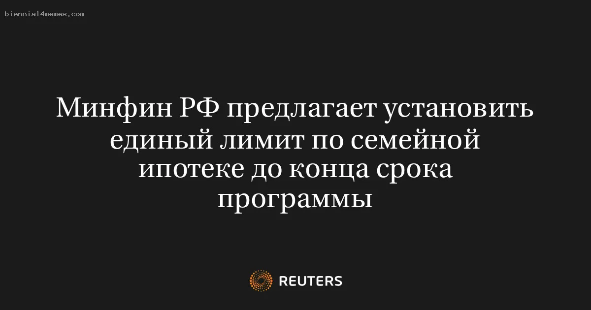 
								Минфин РФ предлагает установить единый лимит по семейной ипотеке до конца срока программы			