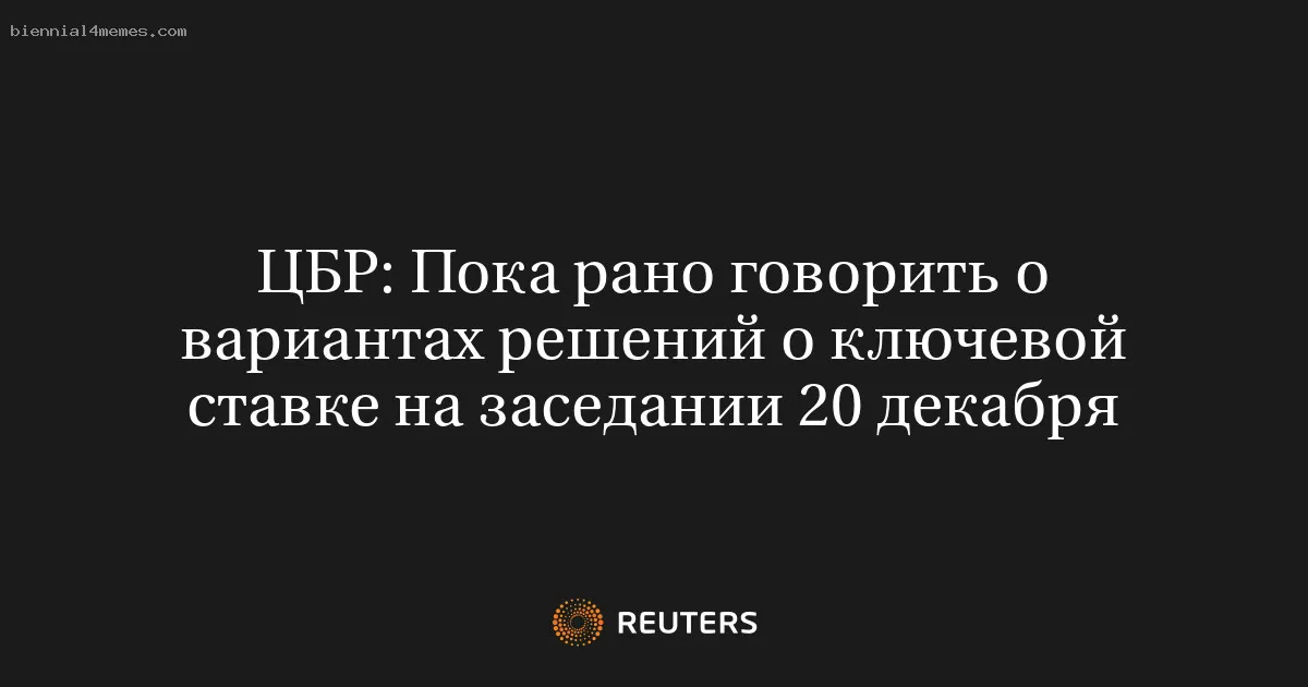 
								ЦБР: Пока рано говорить о вариантах решений о ключевой ставке на заседании 20 декабря			