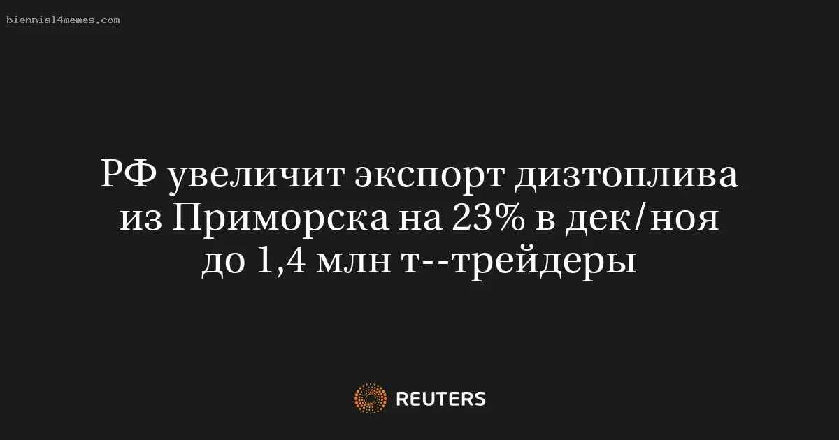 
								РФ увеличит экспорт дизтоплива из Приморска на 23% в дек/ноя до 1,4 млн т--трейдеры			