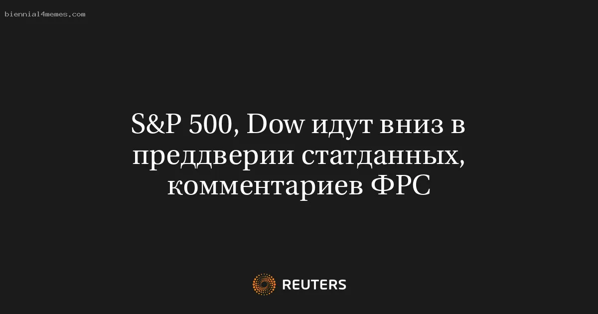 
								S&P 500, Dow идут вниз в преддверии статданных, комментариев ФРС			