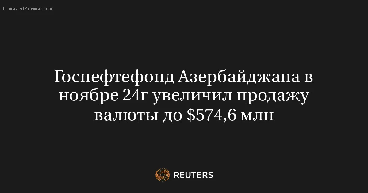 
								Госнефтефонд Азербайджана в ноябре 24г увеличил продажу валюты до $574,6 млн			