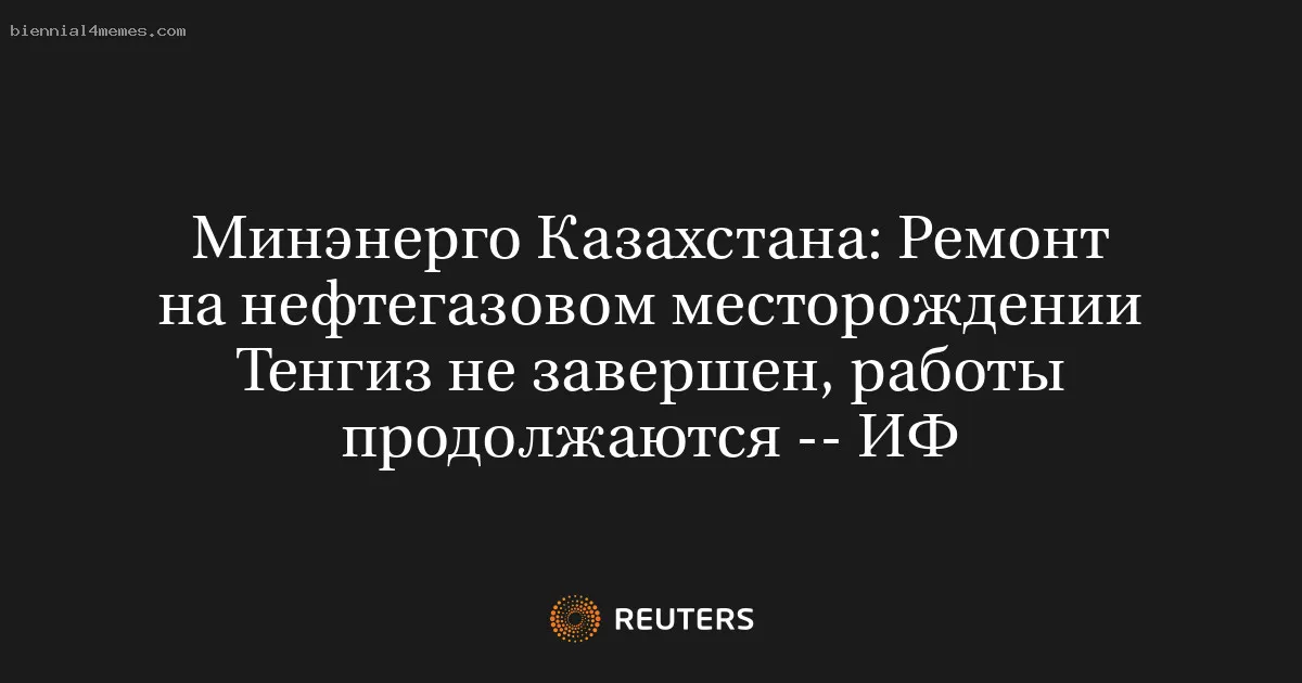 
								Минэнерго Казахстана: Ремонт на нефтегазовом месторождении Тенгиз не завершен, работы продолжаются -- ИФ			