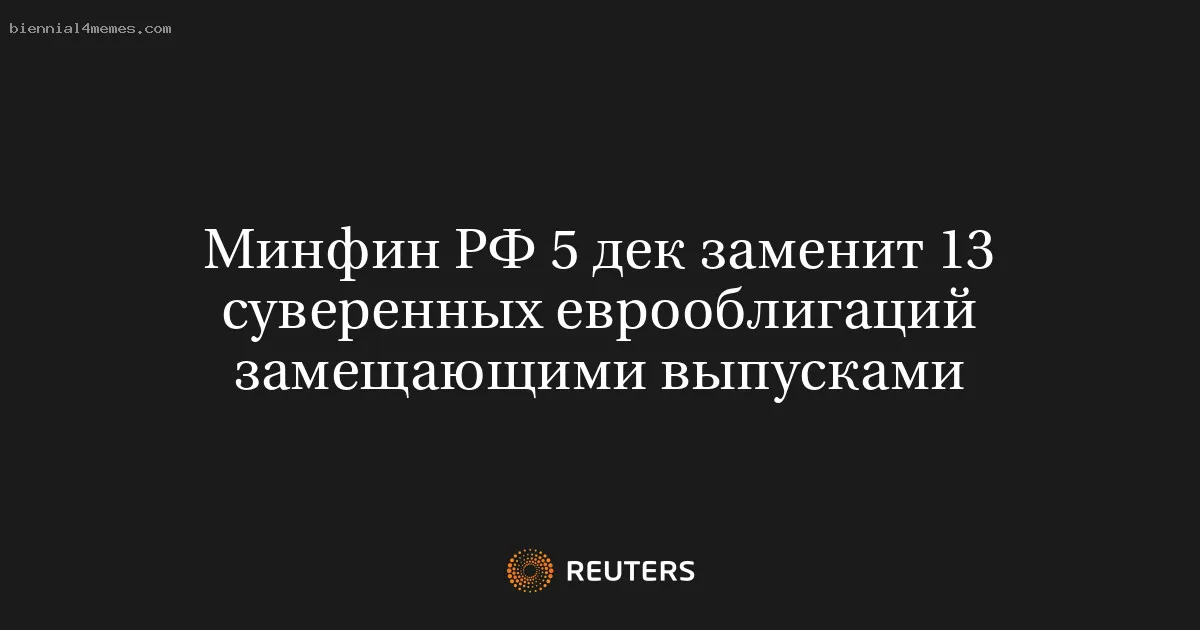 
								Минфин РФ 5 дек заменит 13 суверенных еврооблигаций замещающими выпусками			