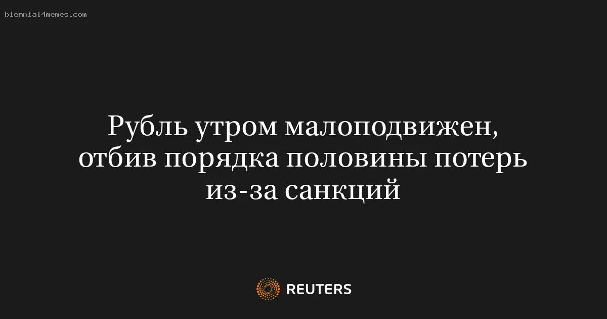 
								Рубль утром малоподвижен, отбив порядка половины потерь из-за санкций			