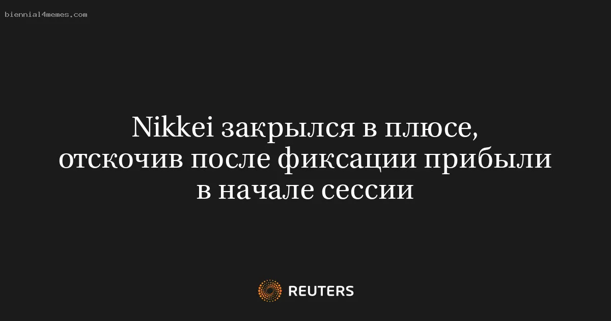 
								Nikkei закрылся в плюсе, отскочив после фиксации прибыли в начале сессии			