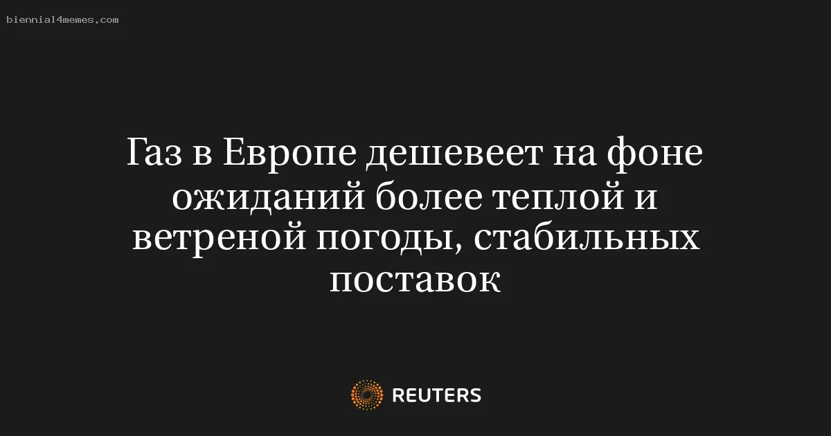 
								Газ в Европе дешевеет на фоне ожиданий более теплой и ветреной погоды, стабильных поставок			