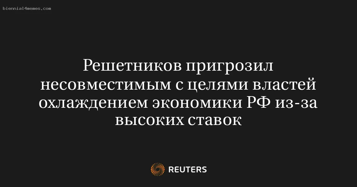 
								Решетников пригрозил несовместимым с целями властей охлаждением экономики РФ из-за высоких ставок			