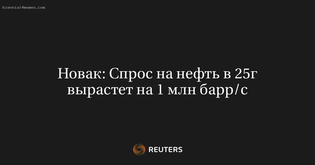 
								Новак: Спрос на нефть в 25г вырастет на 1 млн барр/c			