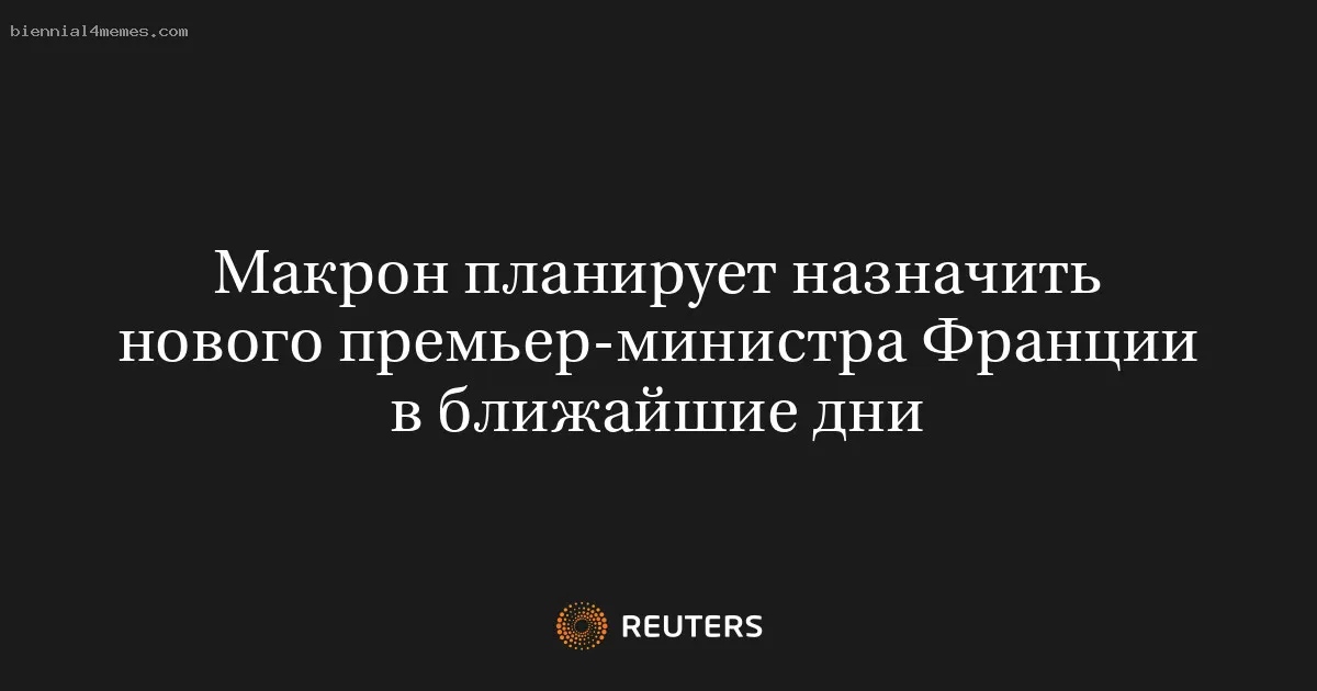 
								Макрон планирует назначить нового премьер-министра Франции в ближайшие дни			