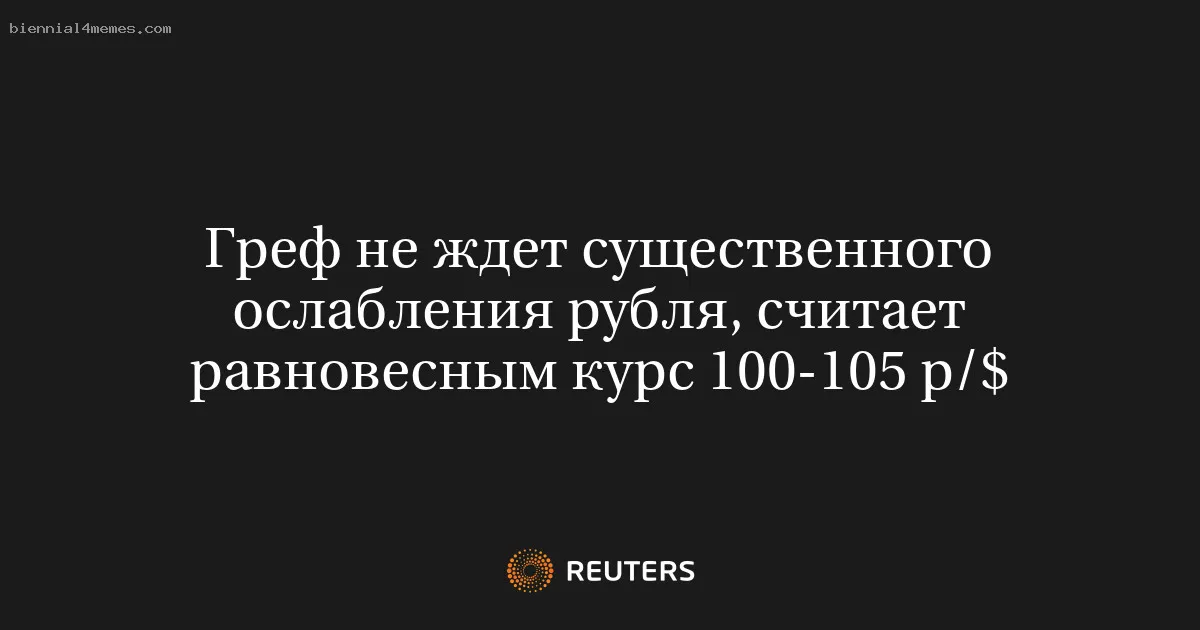 
								Греф не ждет существенного ослабления рубля, считает равновесным курс 100-105 р/$			