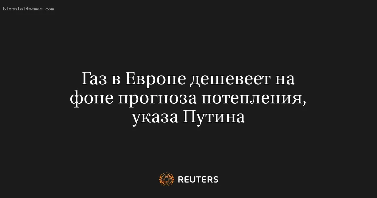 
								Газ в Европе дешевеет на фоне прогноза потепления, указа Путина			