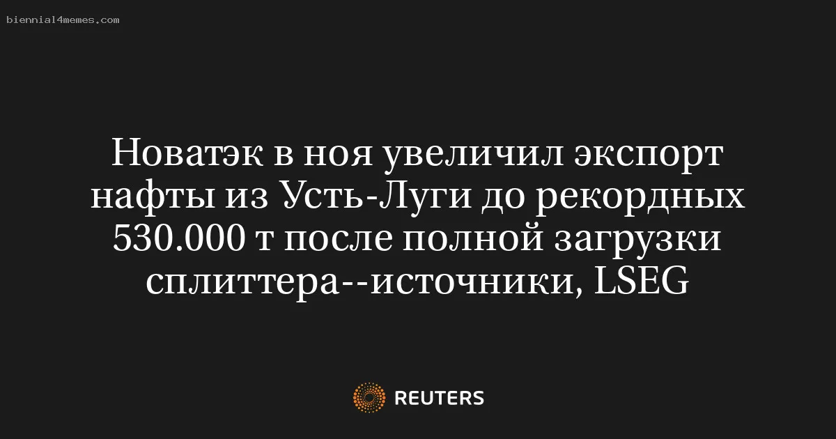 
								Новатэк в ноя увеличил экспорт нафты из Усть-Луги до рекордных 530.000 т после полной загрузки сплиттера--источники, LSEG			