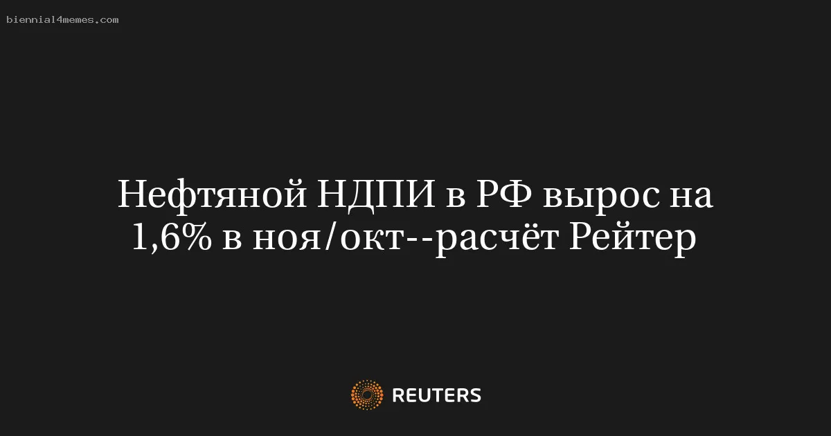 
								Нефтяной НДПИ в РФ вырос на 1,6% в ноя/окт--расчёт Рейтер			