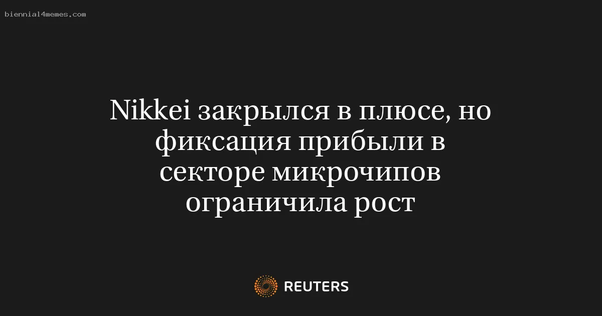 
								Nikkei закрылся в плюсе, но фиксация прибыли в секторе микрочипов ограничила рост			