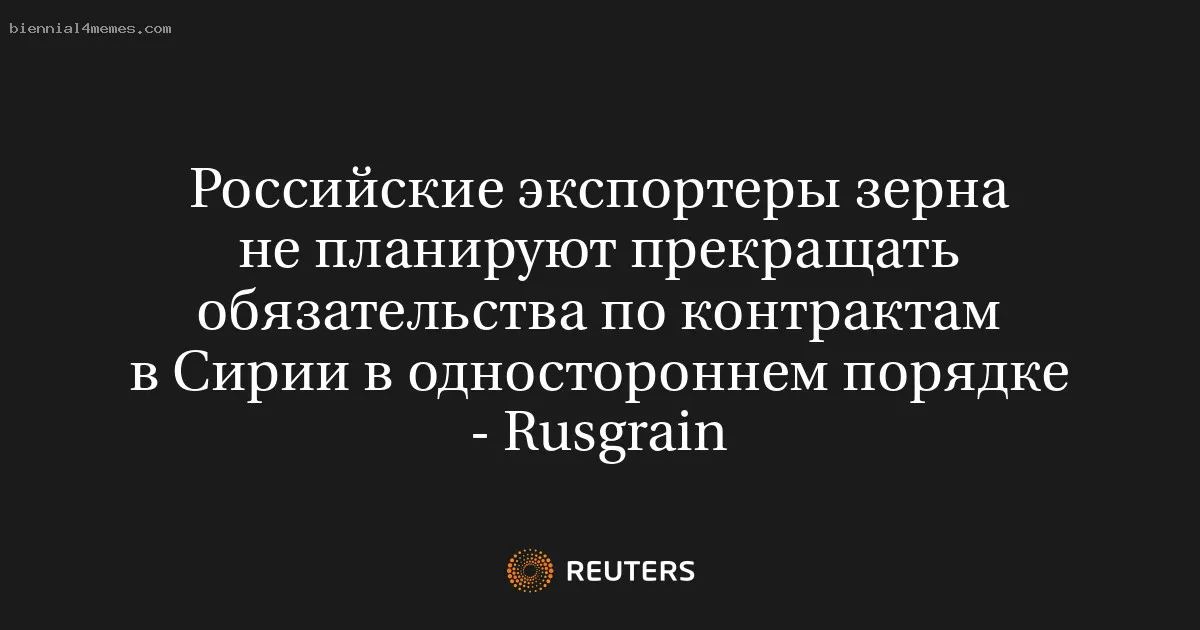 
								Российские экспортеры зерна не планируют прекращать обязательства по контрактам в Сирии в одностороннем порядке - Rusgrain			