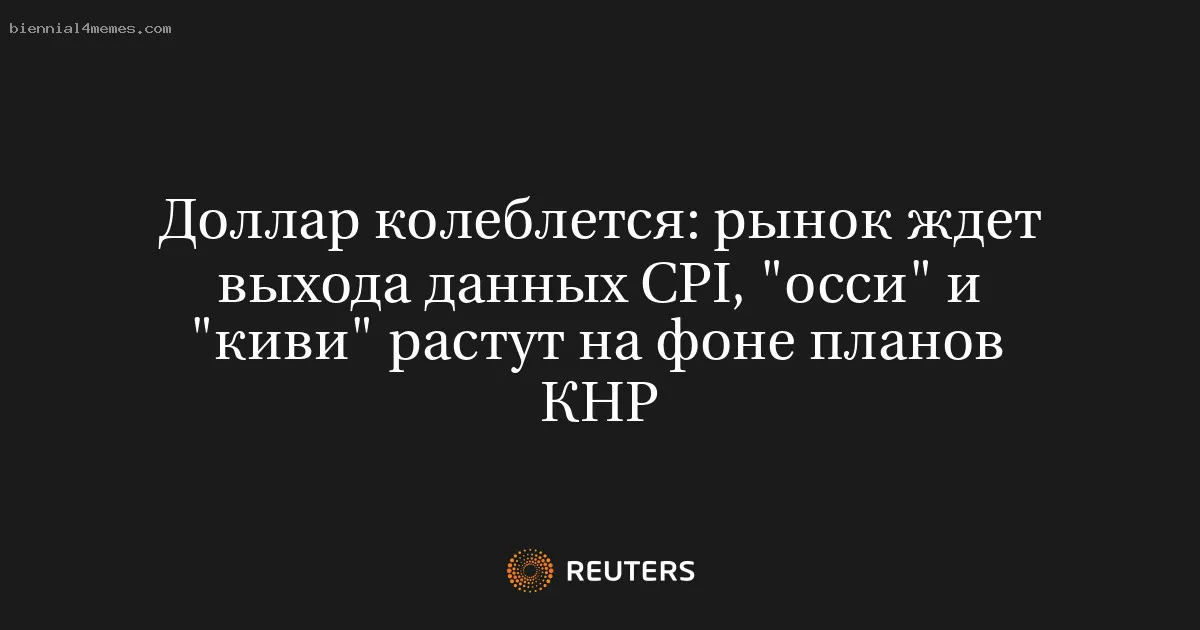 
								Доллар колеблется: рынок ждет выхода данных CPI, "осси" и "киви" растут на фоне планов КНР			