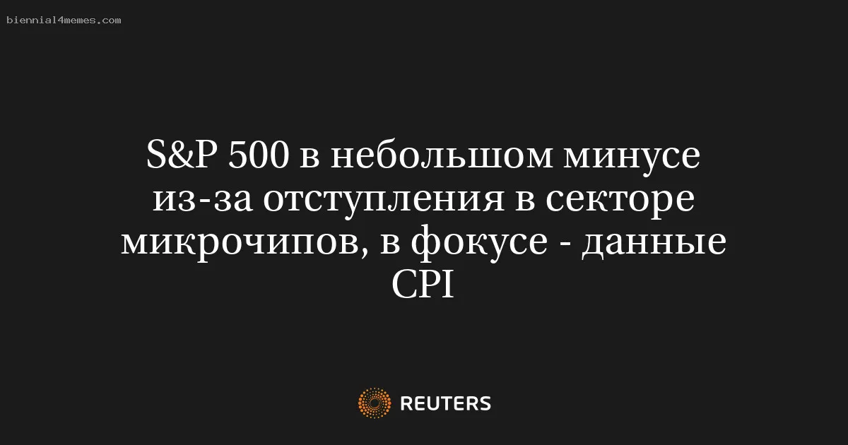 
								S&P 500 в небольшом минусе из-за отступления в секторе микрочипов, в фокусе - данные CPI			