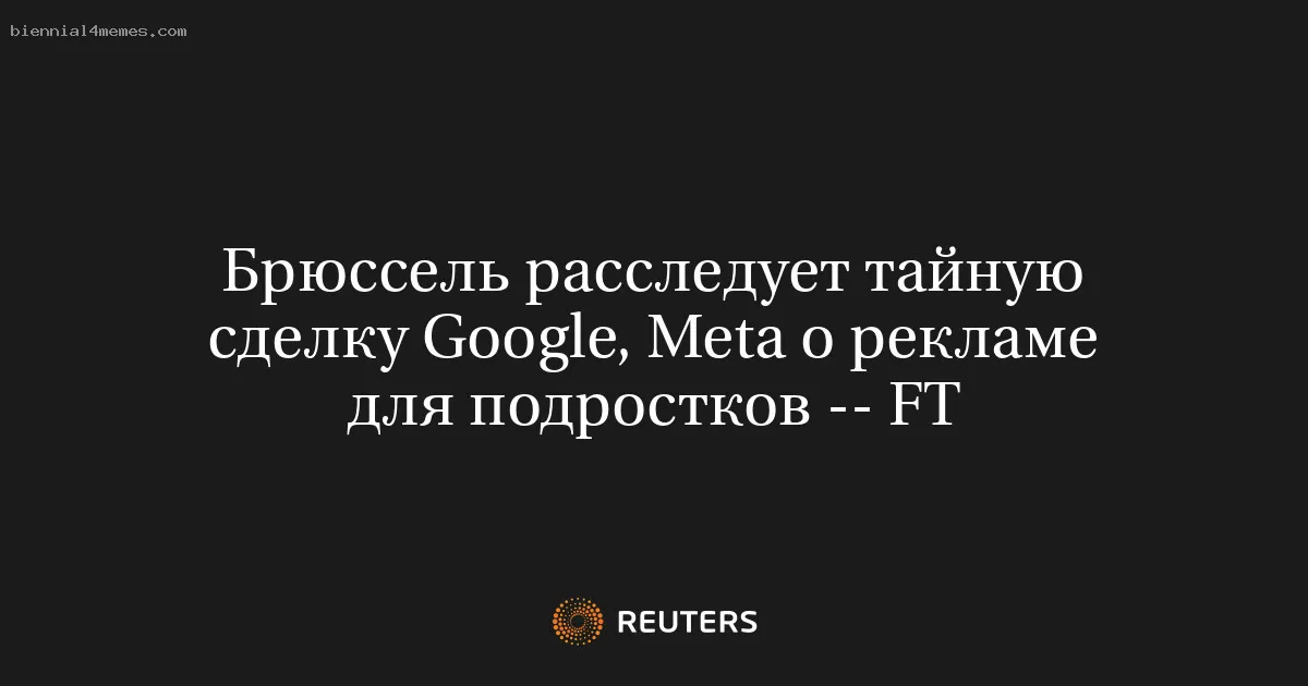 
								Брюссель расследует тайную сделку Google, Meta о рекламе для подростков -- FT			