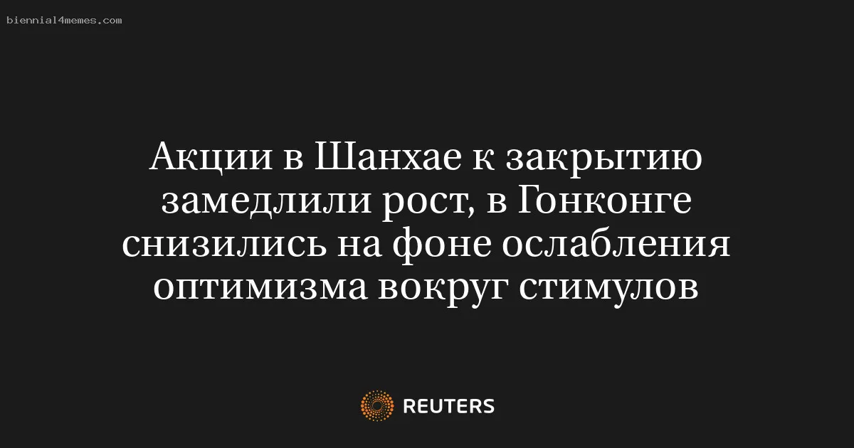 
								Акции в Шанхае к закрытию замедлили рост, в Гонконге снизились на фоне ослабления оптимизма вокруг стимулов			