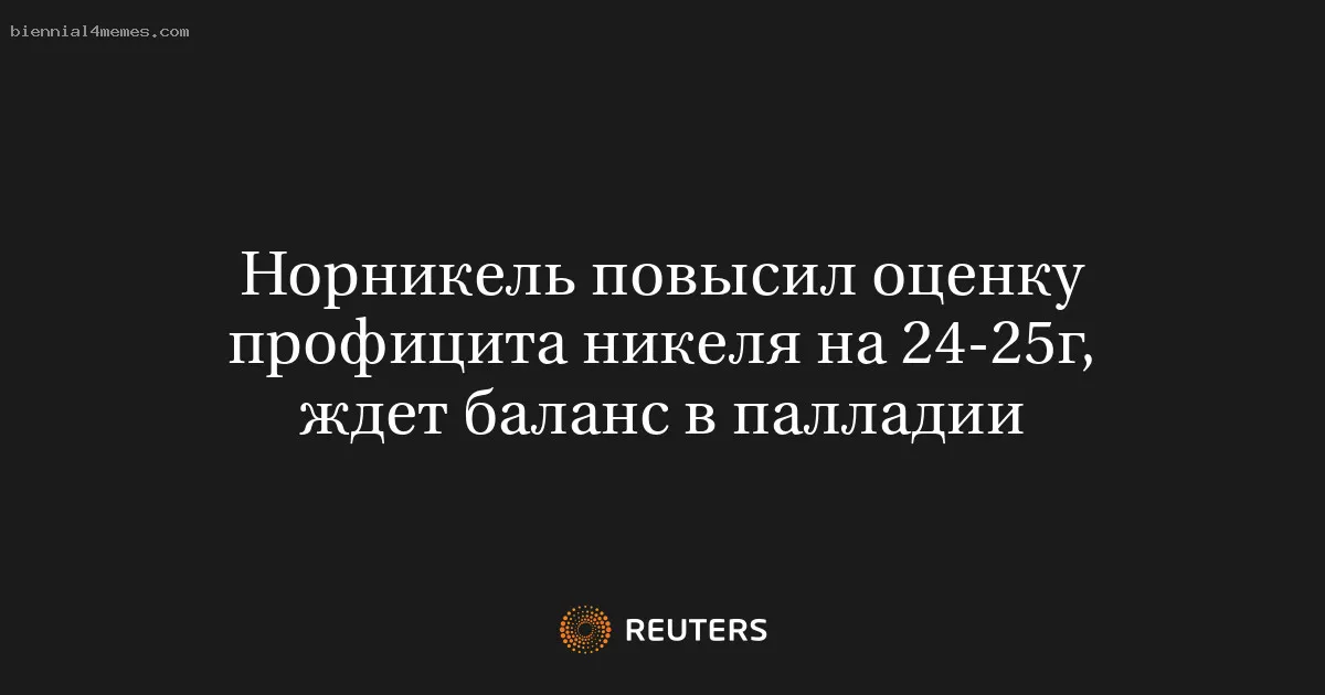 
								Норникель повысил оценку профицита никеля на 24-25г, ждет баланс в палладии			