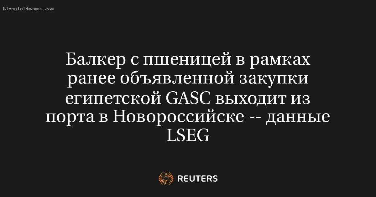 
								Балкер с пшеницей в рамках ранее объявленной закупки египетской GASC выходит из порта в Новороссийске -- данные LSEG			