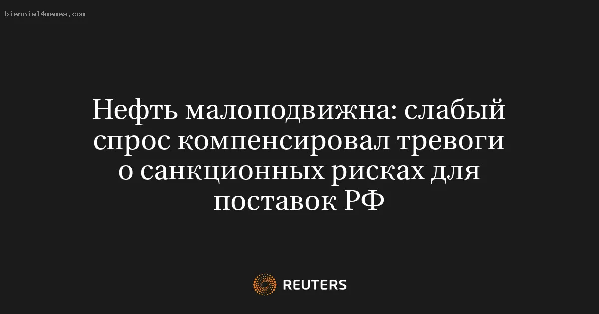 
								Нефть малоподвижна: слабый спрос компенсировал тревоги о санкционных рисках для поставок РФ			