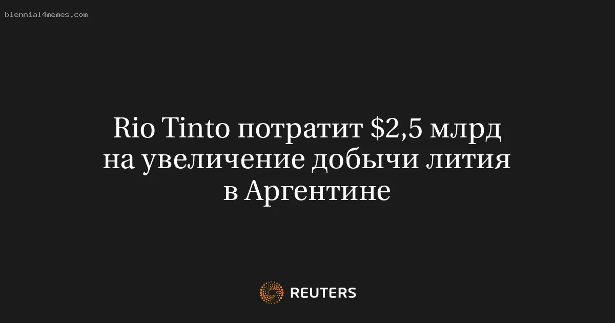 
								Rio Tinto потратит $2,5 млрд на увеличение добычи лития в Аргентине			