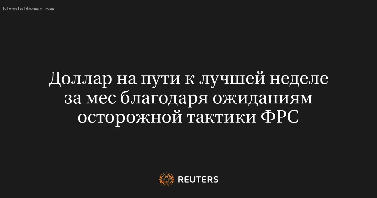 
								Доллар на пути к лучшей неделе за мес благодаря ожиданиям осторожной тактики ФРС			