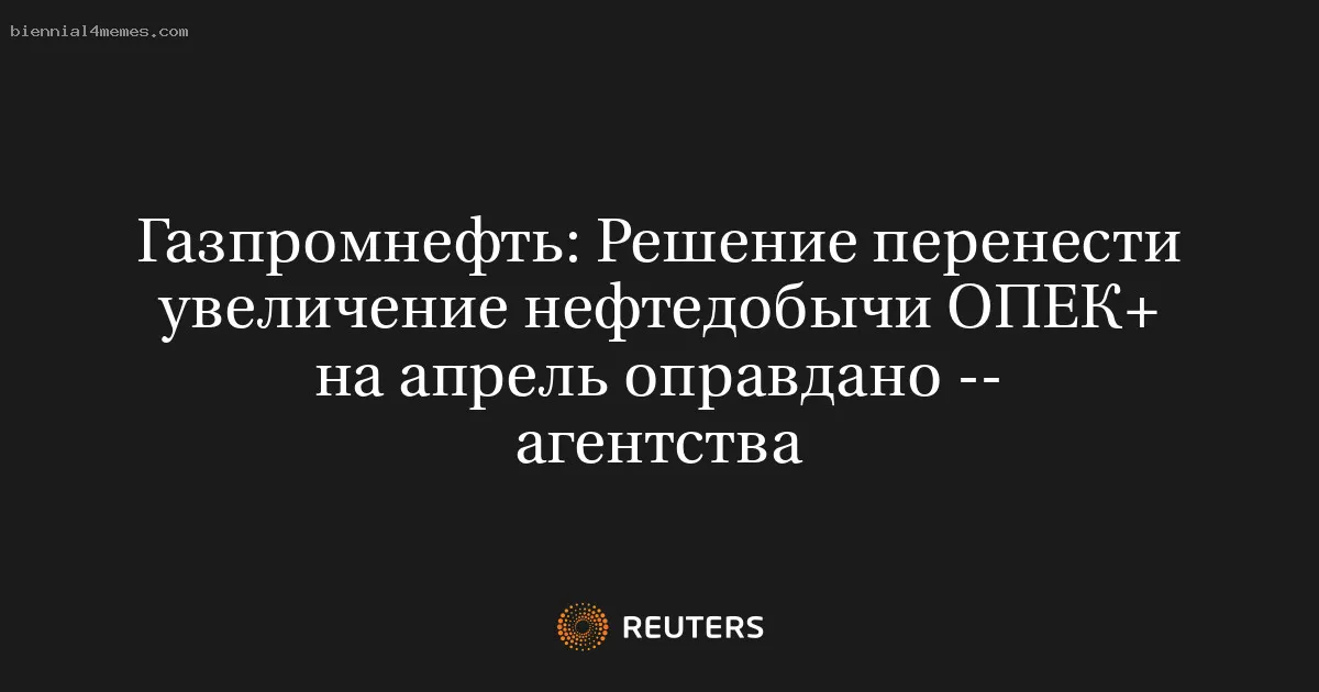 
								Газпромнефть: Решение перенести увеличение нефтедобычи ОПЕК+ на апрель оправдано -- агентства			